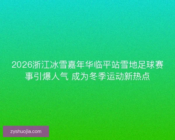 2026浙江冰雪嘉年华临平站雪地足球赛事引爆人气 成为冬季运动新热点